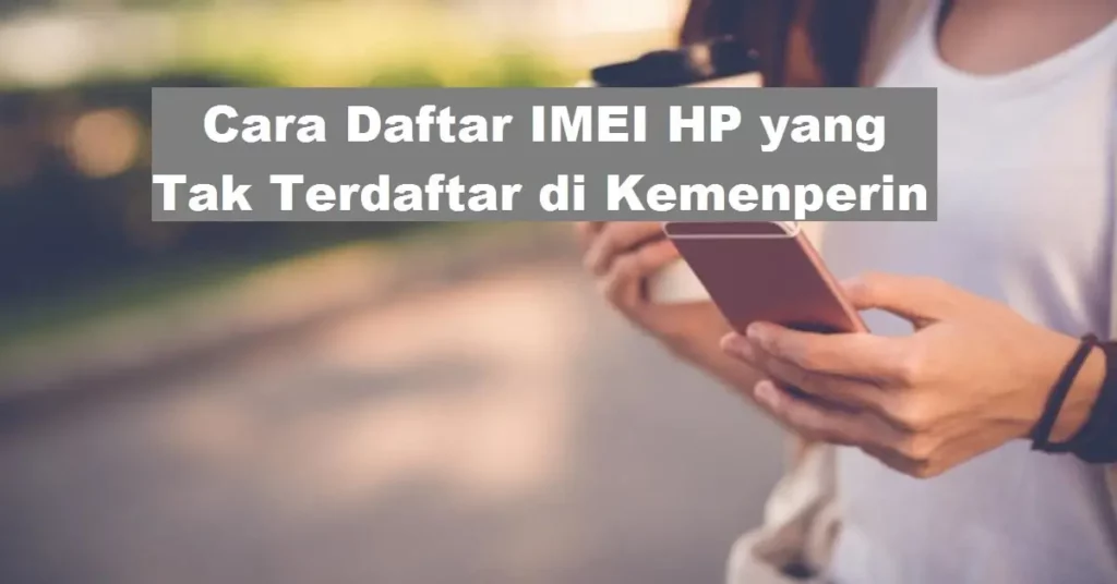 Cara Daftar IMEI HP yang Tak Terdaftar di Kemenperin